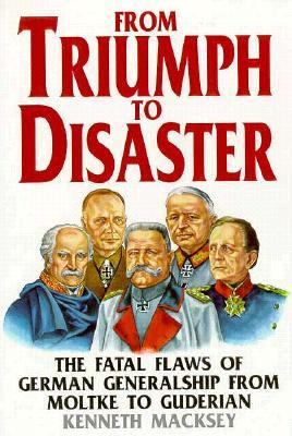 From triumph to disaster : the fatal flaws of German generalship from Moltke to Guderian