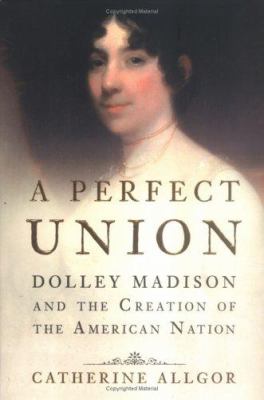 A perfect union : Dolley Madison and the creation of the American nation