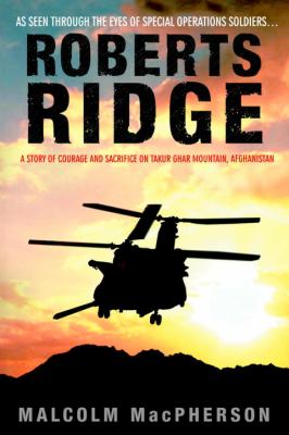 Roberts Ridge : a story of courage and sacrifice on Takur Ghar Mountain, Afghanistan