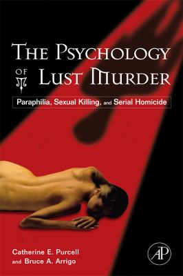 The psychology of lust murder  : paraphilia, sexual killing, and serial homicide / Catherine E. Purcell and Bruce A. Arrigo