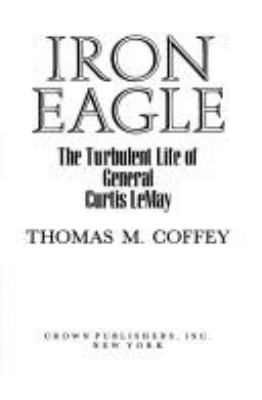 Iron eagle : the turbulent life of General Curtis LeMay