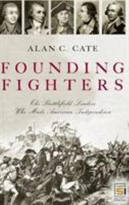 Founding fighters : the battlefield leaders who made American independence