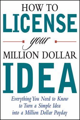 How to license your million dollar idea : everything you need to know to turn a simple idea into a million dollar payday