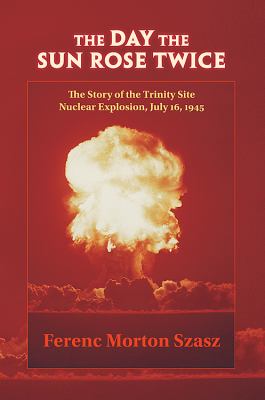 The day the sun rose twice : the story of the Trinity Site nuclear explosion, July 16, 1945