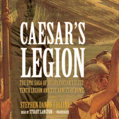 Caesar's legion : the epic saga of Julius Caesar's elite Tenth Legion and the armies of Rome