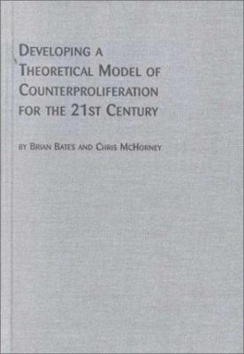 Developing a theoretical model of counterproliferation for the 21st century / : Brian Bates and Chris McHorney.