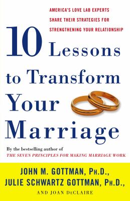 Ten lessons to transform your marriage : America's love lab experts share their strategies for strengthening your relationship