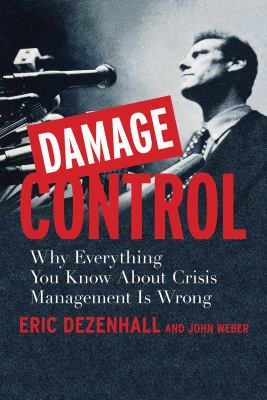 Damage control : why everything you know about crisis management is wrong