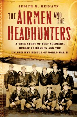 The airmen and the headhunters : a true story of lost soldiers, heroic tribesmen and the unlikeliest rescue of World War II