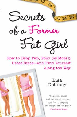 Secrets of a former fat girl : how to lose two, four (or more!) dress sizes, and find yourself along the way