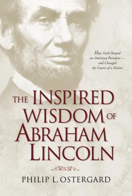 The inspired wisdom of Abraham Lincoln : how faith shaped an American president -- and changed the course of a nation