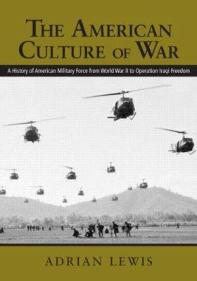 The American culture of war : the history of U.S. military force from World War II to Operation Iraqi Freedom