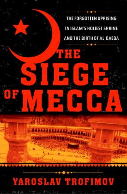 The siege of Mecca : the forgotten uprising in Islam's holiest shrine and the birth of al Qaeda
