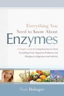 Everything you need to know about enzymes : a simple guide to using enzymes to treat everything from digestive problems and allergies to migraines and arthritis