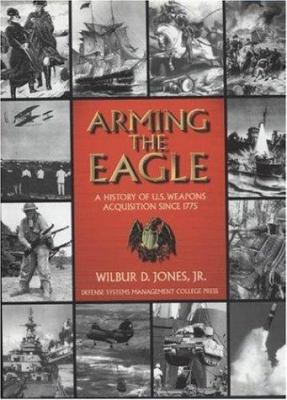 Arming the eagle : a history of U.S. weapons acquisition since 1775