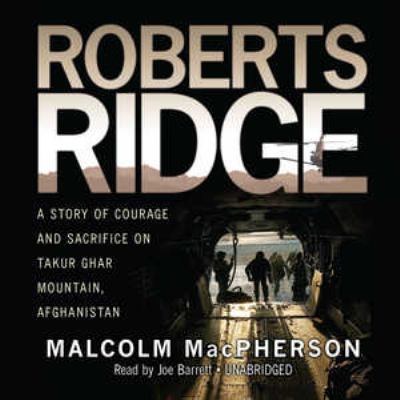 Roberts ridge : [a story of courage and sacrifice on Takur Ghar Mountain, Afghanistan]