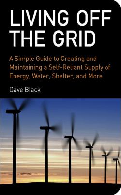 Living off the grid : a simple guide to creating and maintaining a self-reliant supply of energy, water, shelter, and more