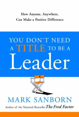 You don't need a title to be a leader : how anyone, anywhere, can make a positive difference