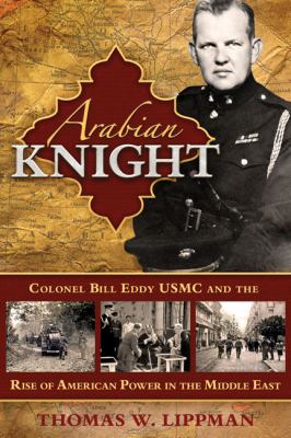 Arabian knight : Colonel Bill Eddy USMC and the rise of American power in the Middle East