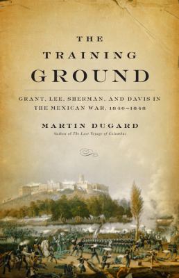 The training ground : Grant, Lee, Sherman, and Davis in the Mexican War, 1846-1848