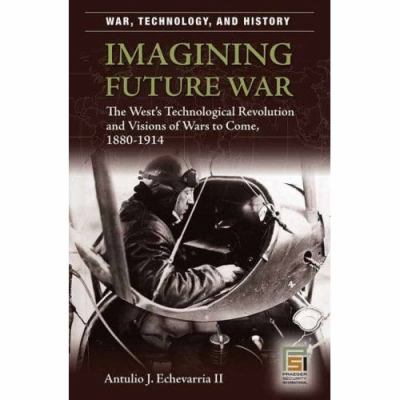 Imagining future war : the West's technological revolution and visions of wars to come, 1880-1914