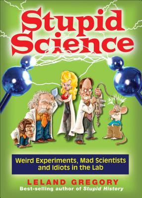Stupid science : weird experiments, mad scientists, and idiots in the lab