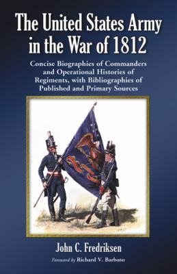 The United States Army in the War of 1812 : concise biographies of commanders and operational histories of regiments, with bibliographies of published and primary resources