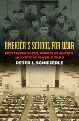 America's school for war : Fort Leavenworth, officer education, and victory in World War II