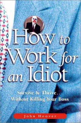 How to work for an idiot : survive & thrive-- without killing your boss
