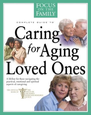 Focus on the family complete guide to caring for aging loved ones : the official book of the Focus on the Family Physicians Resource Council.