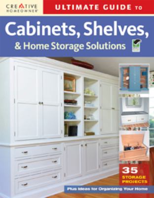 Ultimate guide to cabinets, shelves, and home storage solutions : 36 storage projects plus ideas for organizing your home