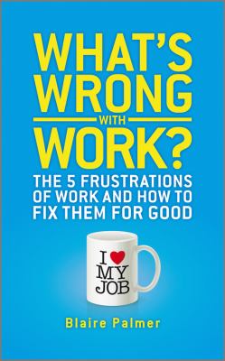 What's wrong with work : the 5 frustrations of work and how to fix them for good