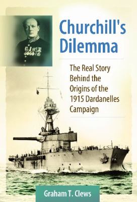 Churchill's dilemma : the real story behind the origins of the 1915 Dardanelles Campaign