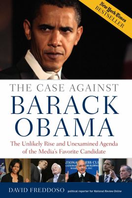 The case against Barack Obama : the unlikely rise and unexamined agenda of the media's favorite candidate