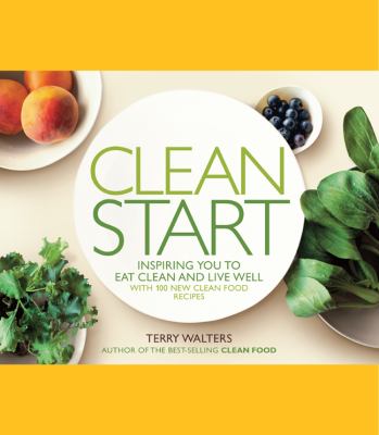 Clean start : inspiring you to eat clean and live well with 100 new clean food recipes