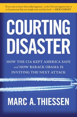 Courting disaster : how the CIA kept America safe and how Barack Obama is inviting the next attack