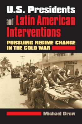 U.S. presidents and Latin American interventions : pursuing regime change in the Cold War