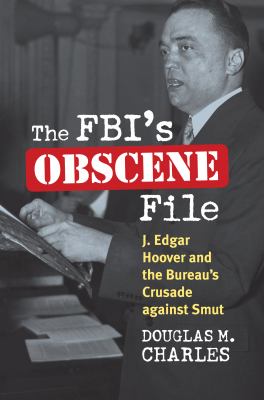 The FBI's Obscene File : J. Edgar Hoover and the Bureau's crusade against smut