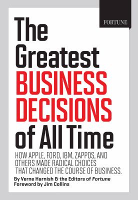 The greatest business decisions of all time : how Apple, Ford, IBM, Zappos, and others made radical choices that changed the course of business