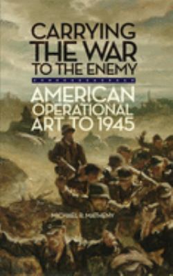Carrying the war to the enemy : American operational art to 1945