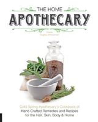 The home apothecary : Cold Spring Apothecary's cookbook of hand-crafted remedies & recipes for the hair, skin, body, and home