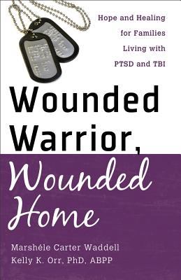 Wounded warrior, wounded home : hope and healing for families living with PTSD and TBI