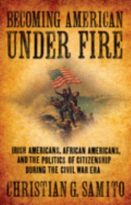 Becoming American under fire : Irish Americans, African Americans, and the politics of citizenship during the Civil War era