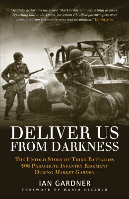 Deliver us from darkness : the untold story of Third Battalion 506 Parachute Infantry Regiment during Market Garden
