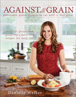 Against all grain : delectable paleo recipes to eat well & feel great : more than 150 gluten-free, grain-free, and dairy-free recipes for daily life