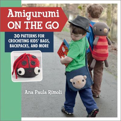 Amigurumi on the go : 30 patterns for crocheting kids' bags, backpacks, and more