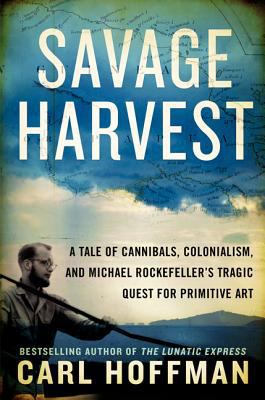 Savage harvest : a tale of cannibals, colonialism, and Michael Rockefeller's tragic quest for primitive art