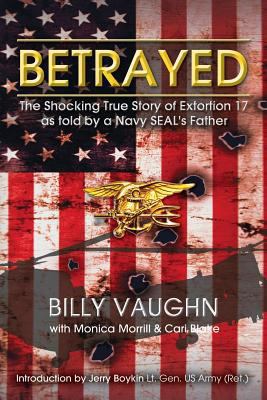 Betrayed : the shocking true story of Extortion 17 as told by a Navy SEAL's father