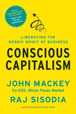Conscious capitalism : liberating the heroic spirit of business