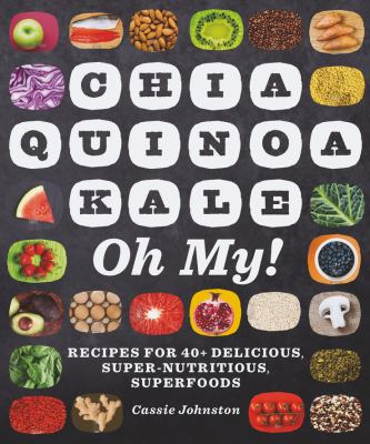 Chia, quinoa, kale, oh my! : recipes for 40+ delicious, super-nutritious superfoods